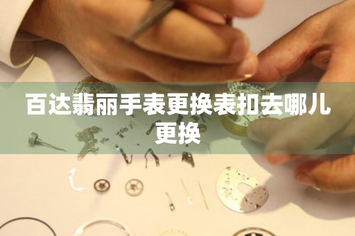  百达翡丽手表更换表扣去哪儿更换 手表维修知识库
