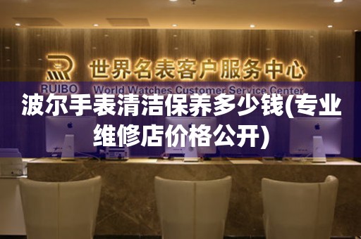  波尔手表清洁保养多少钱(专业维修店价格公开) 手表维修知识库