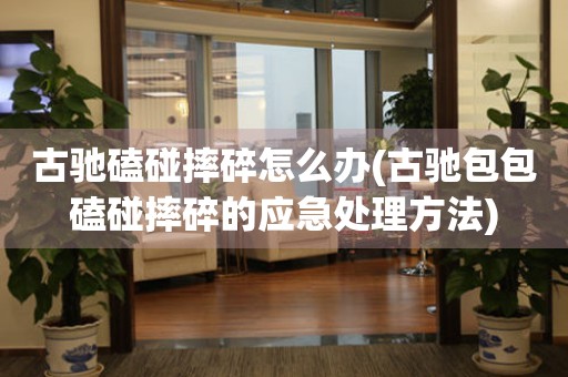  古驰磕碰摔碎怎么办(古驰包包磕碰摔碎的应急处理方法) 手表维修知识库