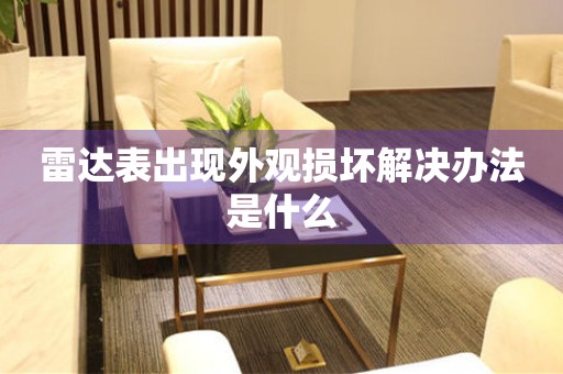  雷达表出现外观损坏解决办法是什么 手表维修知识库