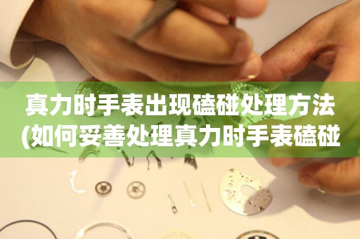  真力时手表出现磕碰处理方法(如何妥善处理真力时手表磕碰问题) 手表维修知识库