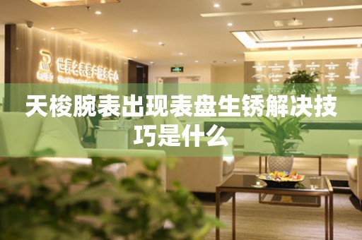  天梭腕表出现表盘生锈解决技巧是什么 手表维修知识库
