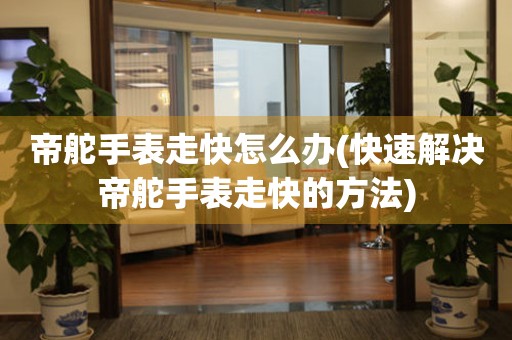  帝舵手表走快怎么办(快速解决帝舵手表走快的方法) 手表维修知识库