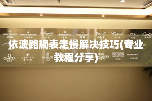  依波路腕表走慢解决技巧(专业教程分享) 手表维修知识库