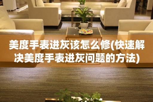  美度手表进灰该怎么修(快速解决美度手表进灰问题的方法) 手表维修知识库