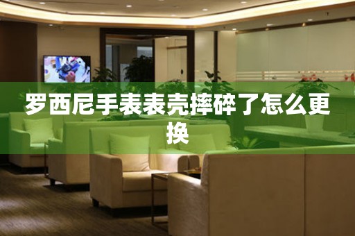  罗西尼手表表壳摔碎了怎么更换 手表维修知识库