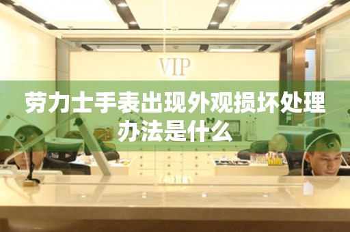  劳力士手表出现外观损坏处理办法是什么 手表维修知识库