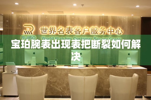  宝珀腕表出现表把断裂如何解决 手表维修知识库