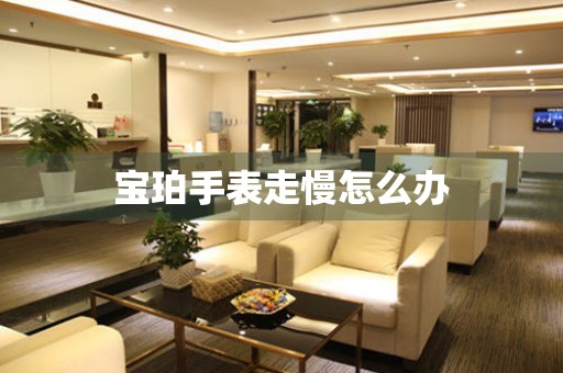  宝珀手表走慢怎么办 手表维修知识库