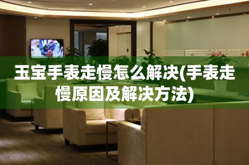  玉宝手表走慢怎么解决(手表走慢原因及解决方法) 手表维修知识库
