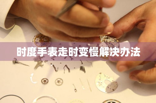  时度手表走时变慢解决办法 手表维修知识库