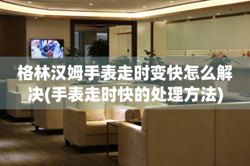  格林汉姆手表走时变快怎么解决(手表走时快的处理方法) 手表维修知识库