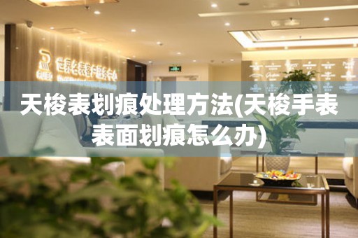  天梭表划痕处理方法(天梭手表表面划痕怎么办) 手表维修知识库
