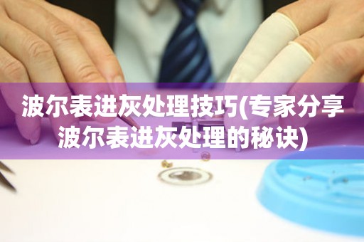  波尔表进灰处理技巧(专家分享波尔表进灰处理的秘诀) 手表维修知识库