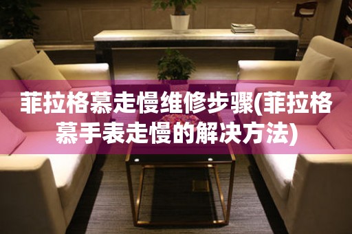 菲拉格慕走慢维修步骤(菲拉格慕手表走慢的解决方法) 手表维修知识库