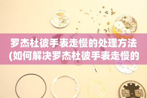  罗杰杜彼手表走慢的处理方法(如何解决罗杰杜彼手表走慢的问题) 手表维修知识库