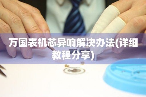  万国表机芯异响解决办法(详细教程分享) 手表维修知识库