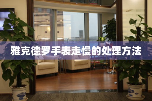  雅克德罗手表走慢的处理方法 手表维修知识库