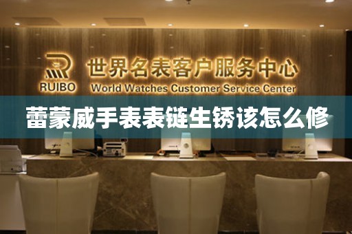  蕾蒙威手表表链生锈该怎么修 手表维修知识库