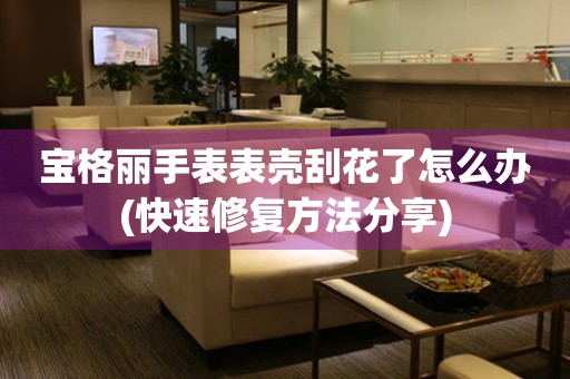  宝格丽手表表壳刮花了怎么办(快速修复方法分享) 手表维修知识库