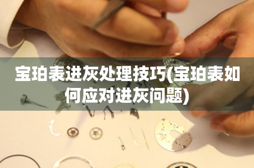 宝珀表进灰处理技巧(宝珀表如何应对进灰问题) 手表维修知识库