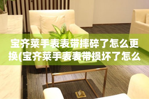  宝齐莱手表表带摔碎了怎么更换(宝齐莱手表表带损坏了怎么办) 手表维修知识库