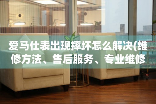  爱马仕表出现摔坏怎么解决(维修方法、售后服务、专业维修团队) 手表维修知识库