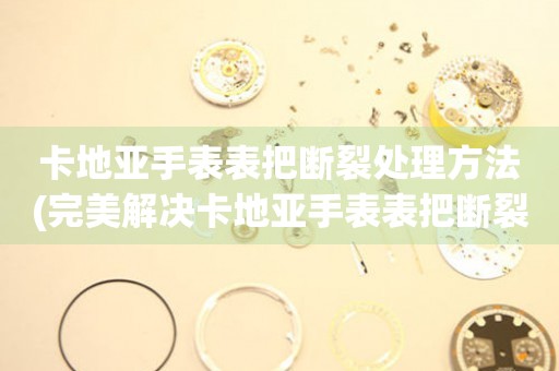 卡地亚手表表把断裂处理方法(完美解决卡地亚手表表把断裂的妙招) 手表维修知识库