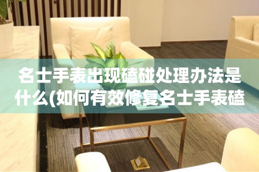  名士手表出现磕碰处理办法是什么(如何有效修复名士手表磕碰痕迹) 手表维修知识库