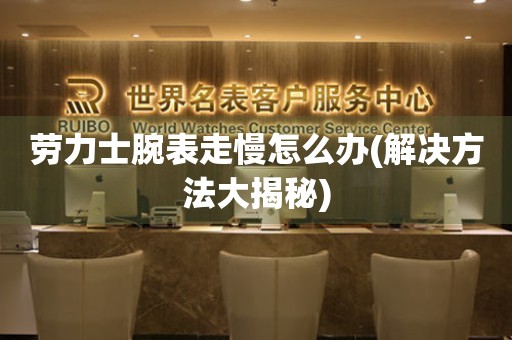  劳力士腕表走慢怎么办(解决方法大揭秘) 手表维修知识库