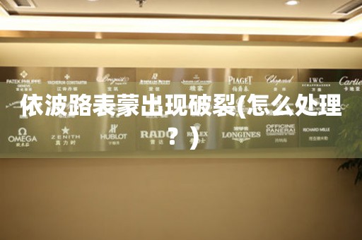  依波路表蒙出现破裂(怎么处理？) 手表维修知识库