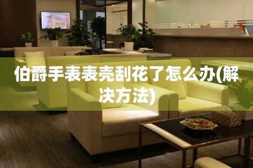  伯爵手表表壳刮花了怎么办(解决方法) 手表维修知识库