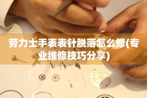  劳力士手表表针脱落怎么修(专业维修技巧分享) 手表维修知识库
