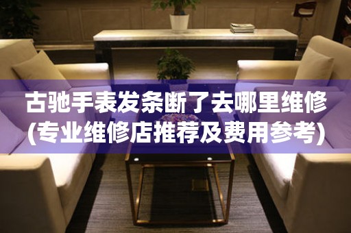  古驰手表发条断了去哪里维修(专业维修店推荐及费用参考) 手表维修知识库
