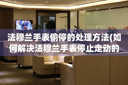  法穆兰手表偷停的处理方法(如何解决法穆兰手表停止走动的问题) 手表维修知识库
