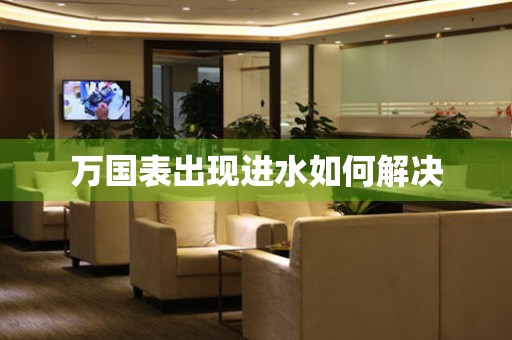  万国表出现进水如何解决 手表维修知识库
