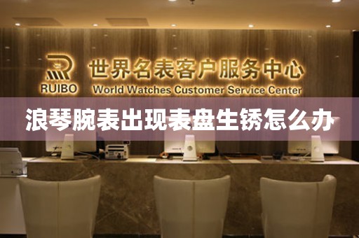  浪琴腕表出现表盘生锈怎么办 手表维修知识库