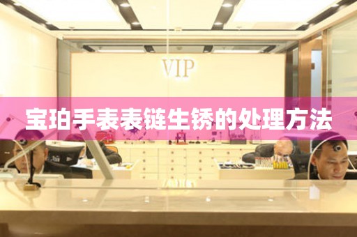  宝珀手表表链生锈的处理方法 手表维修知识库