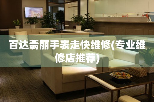  百达翡丽手表走快维修(专业维修店推荐) 手表维修知识库
