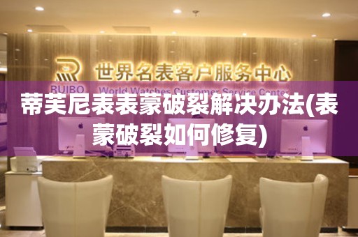  蒂芙尼表表蒙破裂解决办法(表蒙破裂如何修复) 手表维修知识库