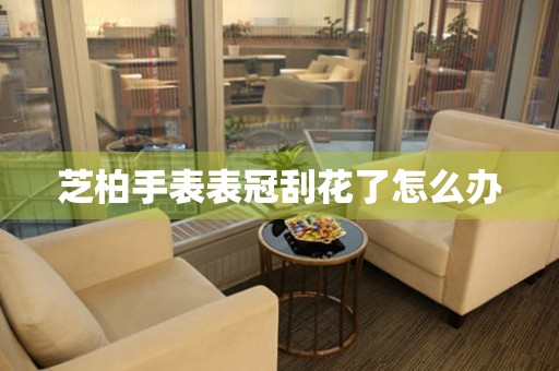 芝柏手表表冠刮花了怎么办 手表维修知识库