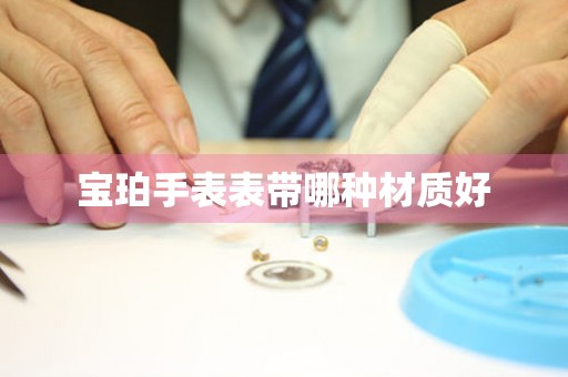  宝珀手表表带哪种材质好 手表维修知识库
