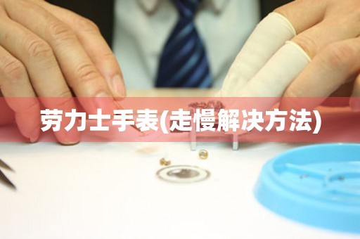  劳力士手表(走慢解决方法) 手表维修知识库