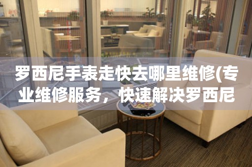 罗西尼手表走快去哪里维修(专业维修服务，快速解决罗西尼手表走快问题) 手表维修知识库