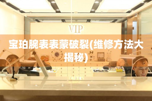  宝珀腕表表蒙破裂(维修方法大揭秘) 手表维修知识库