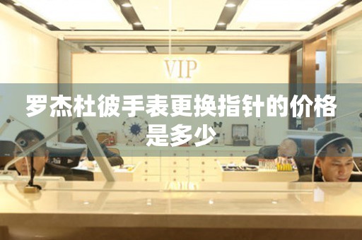 罗杰杜彼手表更换指针的价格是多少 手表维修知识库