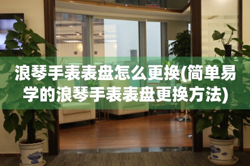  浪琴手表表盘怎么更换(简单易学的浪琴手表表盘更换方法) 手表维修知识库