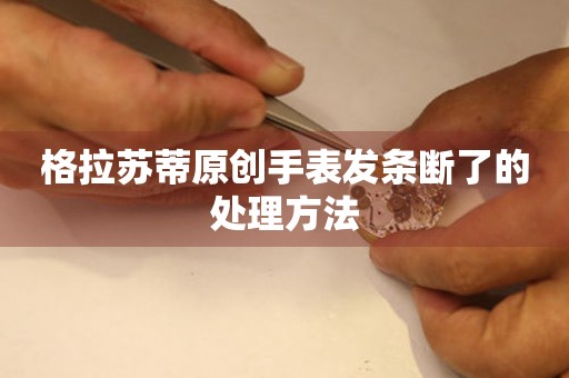  格拉苏蒂原创手表发条断了的处理方法 手表维修知识库