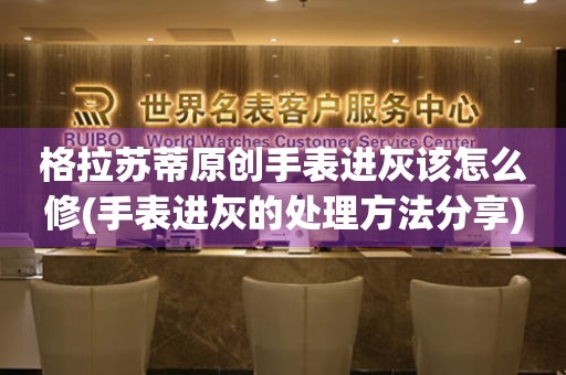  格拉苏蒂原创手表进灰该怎么修(手表进灰的处理方法分享) 手表维修知识库