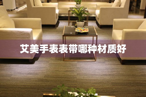  艾美手表表带哪种材质好 手表维修知识库
